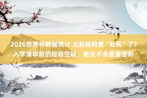 2026世界杯数据统计 北航杨昀要“社死”了？入学清华前的经验空缺，她会不会是董密斯