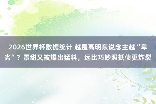 2026世界杯数据统计 越是高明东说念主越“卑劣”？景甜又被爆出猛料，远比巧妙照抵债更炸裂