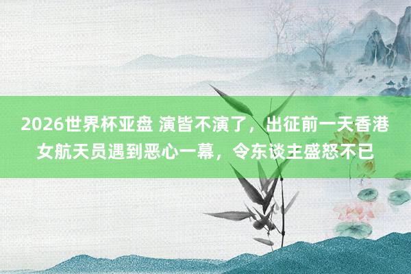 2026世界杯亚盘 演皆不演了，出征前一天香港女航天员遇到恶心一幕，令东谈主盛怒不已