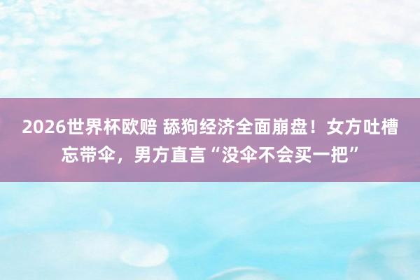2026世界杯欧赔 舔狗经济全面崩盘！女方吐槽忘带伞，男方直言“没伞不会买一把”