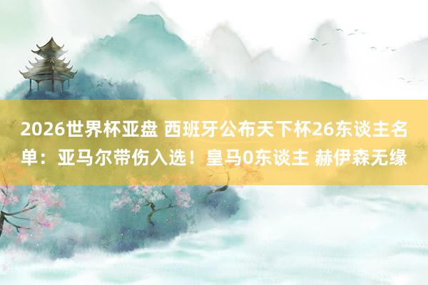 2026世界杯亚盘 西班牙公布天下杯26东谈主名单：亚马尔带伤入选！皇马0东谈主 赫伊森无缘