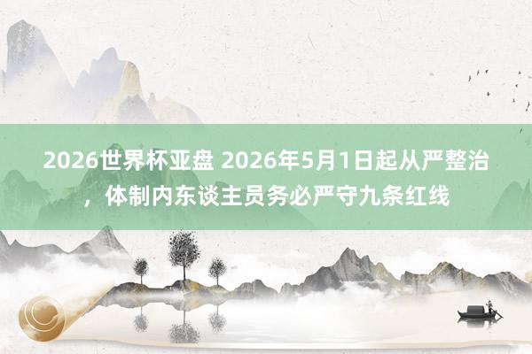 2026世界杯亚盘 2026年5月1日起从严整治，体制内东谈主员务必严守九条红线