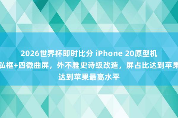 2026世界杯即时比分 iPhone 20原型机曝光：恢弘框+四微曲屏，外不雅史诗级改造，屏占比达到苹果最高水平