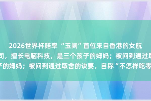 2026世界杯赔率 “玉阙”首位来自香港的女航天员：港大博士，香港警司，擅长电脑科技，是三个孩子的姆妈；被问到通过取舍的诀要，自称“不怎样吃零食”
