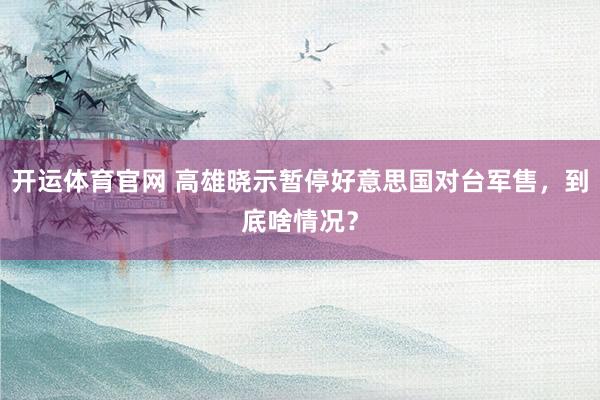 开运体育官网 高雄晓示暂停好意思国对台军售，到底啥情况？
