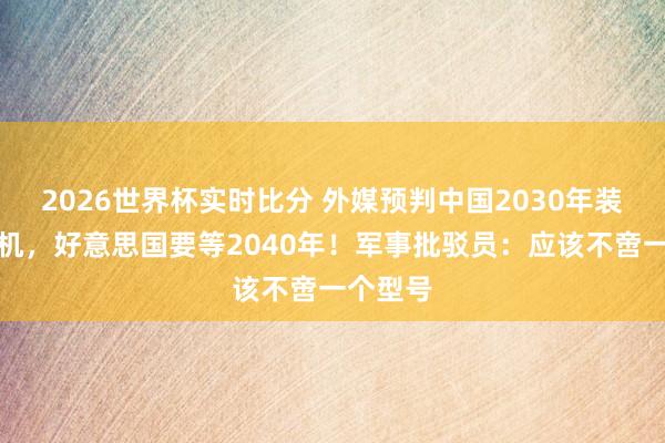 2026世界杯实时比分 外媒预判中国2030年装备六代机，好意思国要等2040年！军事批驳员：应该不啻一个型号