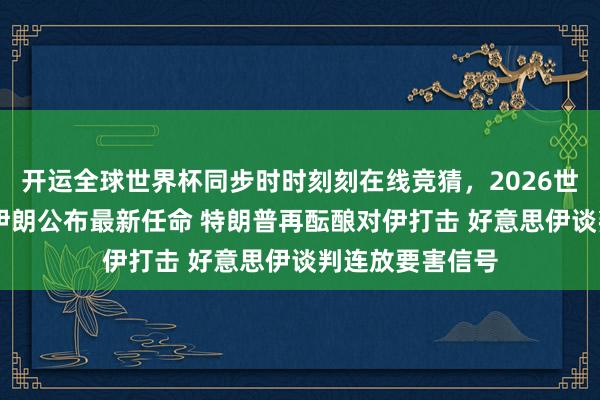 开运全球世界杯同步时时刻刻在线竞猜，2026世界杯文字直播 伊朗公布最新任命 特朗普再酝酿对伊打击 好意思伊谈判连放要害信号