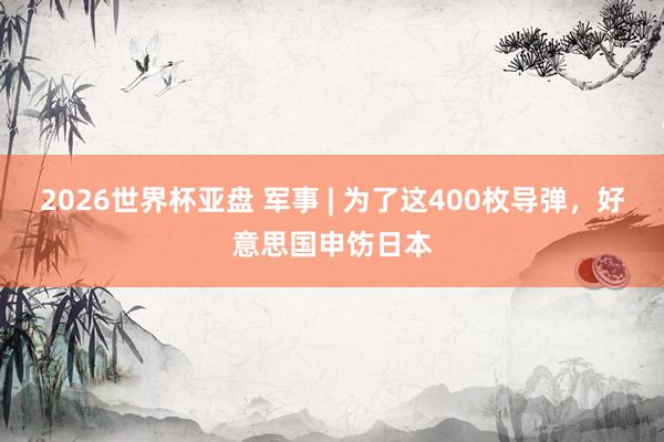 2026世界杯亚盘 军事 | 为了这400枚导弹，好意思国申饬日本