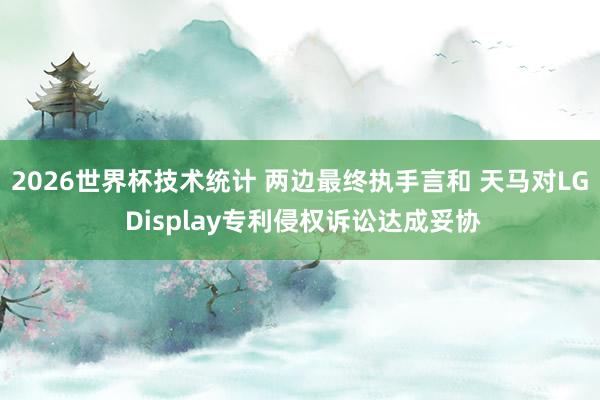 2026世界杯技术统计 两边最终执手言和 天马对LG Display专利侵权诉讼达成妥协