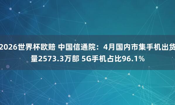 2026世界杯欧赔 中国信通院：4月国内市集手机出货量2573.3万部 5G手机占比96.1%