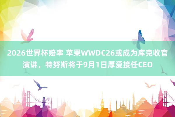 2026世界杯赔率 苹果WWDC26或成为库克收官演讲，特努斯将于9月1日厚爱接任CEO