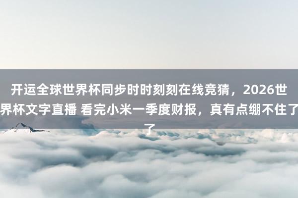 开运全球世界杯同步时时刻刻在线竞猜，2026世界杯文字直播 看完小米一季度财报，真有点绷不住了