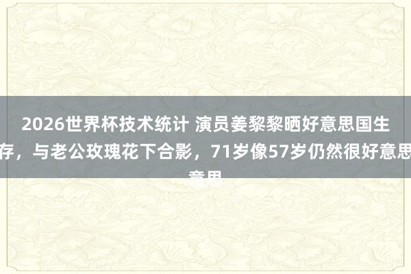 2026世界杯技术统计 演员姜黎黎晒好意思国生存，与老公玫瑰花下合影，71岁像57岁仍然很好意思