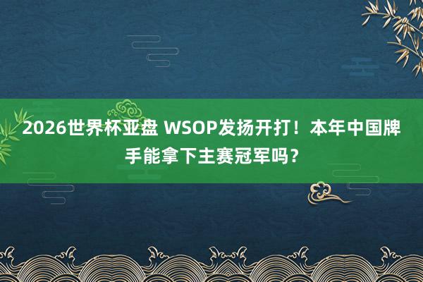 2026世界杯亚盘 WSOP发扬开打！本年中国牌手能拿下主赛冠军吗？