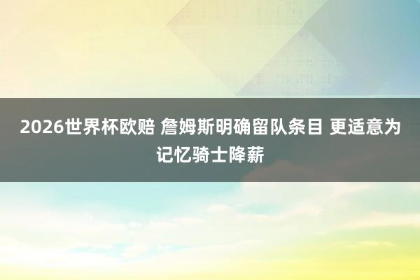 2026世界杯欧赔 詹姆斯明确留队条目 更适意为记忆骑士降薪
