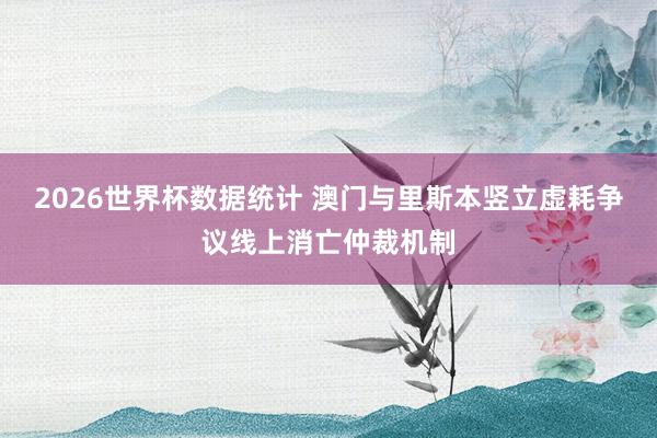 2026世界杯数据统计 澳门与里斯本竖立虚耗争议线上消亡仲裁机制
