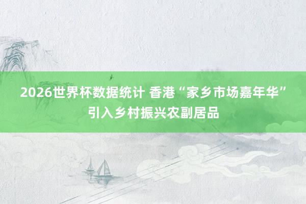 2026世界杯数据统计 香港“家乡市场嘉年华”引入乡村振兴农副居品