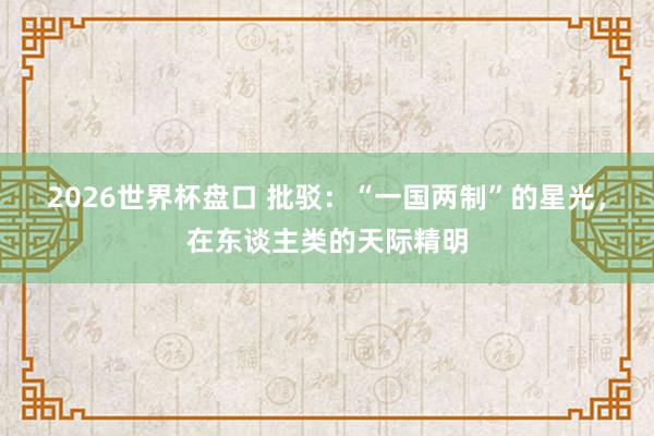 2026世界杯盘口 批驳：“一国两制”的星光，在东谈主类的天际精明