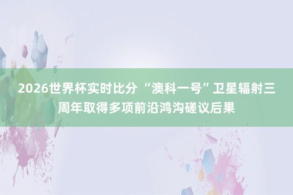2026世界杯实时比分 “澳科一号”卫星辐射三周年取得多项前沿鸿沟磋议后果