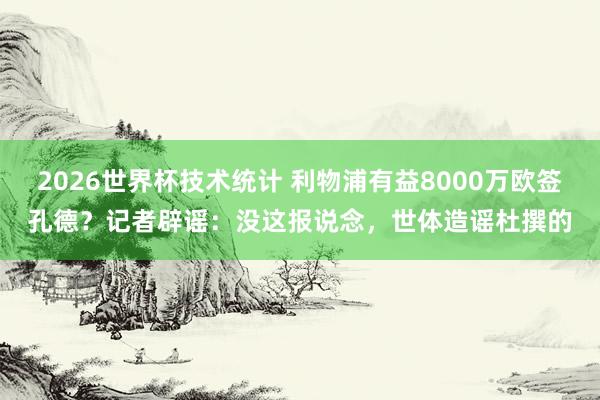2026世界杯技术统计 利物浦有益8000万欧签孔德？记者辟谣：没这报说念，世体造谣杜撰的
