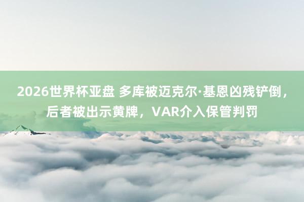 2026世界杯亚盘 多库被迈克尔·基恩凶残铲倒，后者被出示黄牌，VAR介入保管判罚