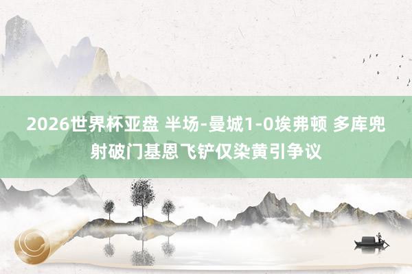 2026世界杯亚盘 半场-曼城1-0埃弗顿 多库兜射破门基恩飞铲仅染黄引争议