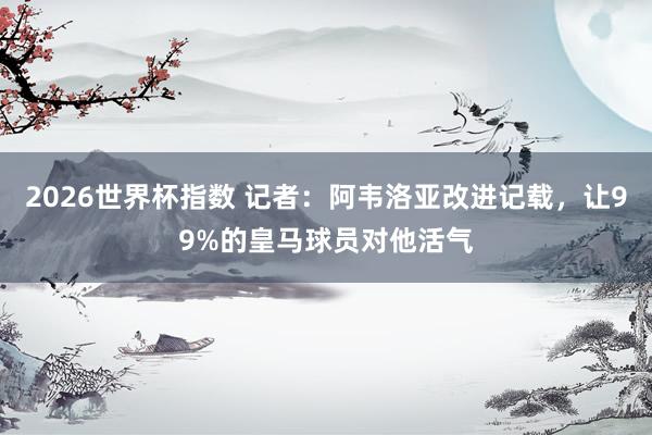 2026世界杯指数 记者：阿韦洛亚改进记载，让99%的皇马球员对他活气