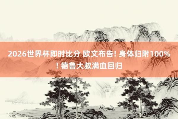 2026世界杯即时比分 欧文布告! 身体归附100%! 德鲁大叔满血回归