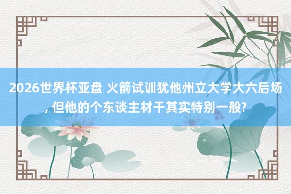 2026世界杯亚盘 火箭试训犹他州立大学大六后场， 但他的个东谈主材干其实特别一般?