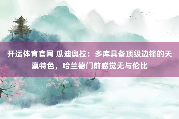 开运体育官网 瓜迪奥拉：多库具备顶级边锋的天禀特色，哈兰德门前感觉无与伦比