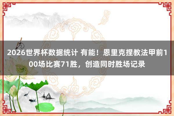 2026世界杯数据统计 有能！恩里克捏教法甲前100场比赛71胜，创造同时胜场记录