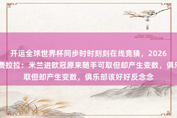 开运全球世界杯同步时时刻刻在线竞猜，2026世界杯文字直播 费拉拉：米兰进欧冠原来随手可取但却产生变数，俱乐部该好好反念念
