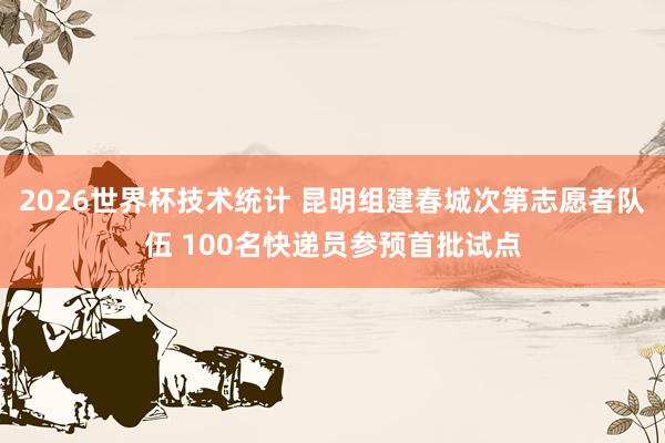 2026世界杯技术统计 昆明组建春城次第志愿者队伍 100名快递员参预首批试点