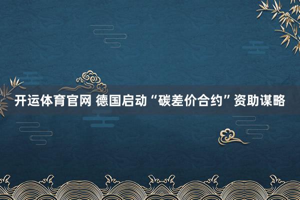 开运体育官网 德国启动“碳差价合约”资助谋略