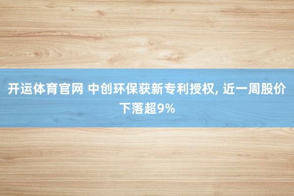 开运体育官网 中创环保获新专利授权， 近一周股价下落超9%