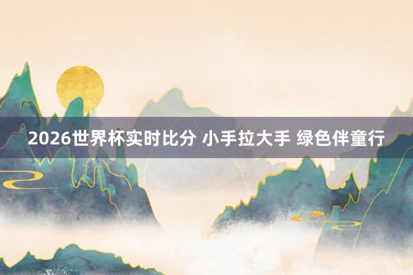 2026世界杯实时比分 小手拉大手 绿色伴童行