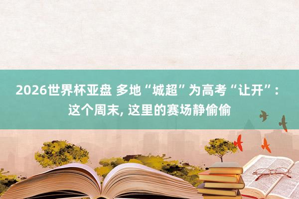 2026世界杯亚盘 多地“城超”为高考“让开”: 这个周末， 这里的赛场静偷偷