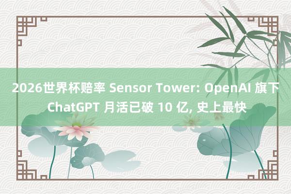 2026世界杯赔率 Sensor Tower: OpenAI 旗下 ChatGPT 月活已破 10 亿， 史上最快