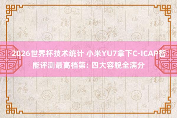 2026世界杯技术统计 小米YU7拿下C-ICAP智能评测最高档第: 四大容貌全满分