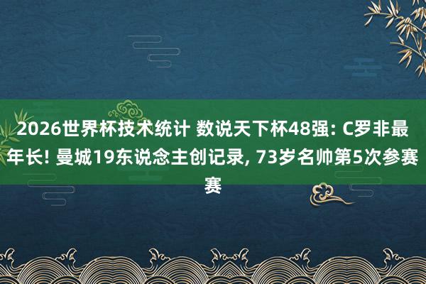 2026世界杯技术统计 数说天下杯48强: C罗非最年长! 曼城19东说念主创记录， 73岁名帅第5次参赛