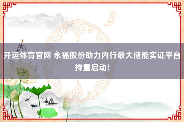 开运体育官网 永福股份助力内行最大储能实证平台持重启动!