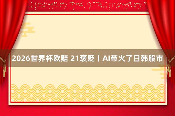 2026世界杯欧赔 21褒贬丨AI带火了日韩股市