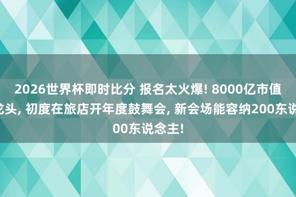2026世界杯即时比分 报名太火爆! 8000亿市值金矿龙头， 初度在旅店开年度鼓舞会， 新会场能容纳200东说念主!