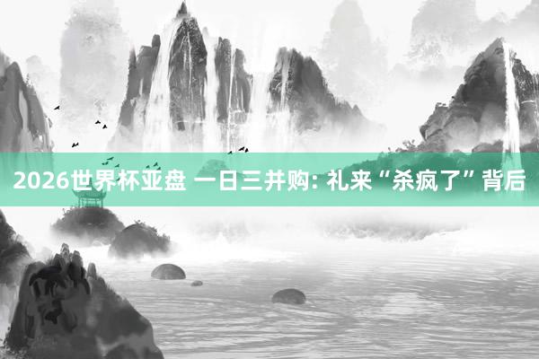 2026世界杯亚盘 一日三并购: 礼来“杀疯了”背后