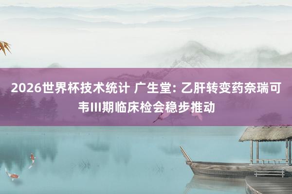 2026世界杯技术统计 广生堂: 乙肝转变药奈瑞可韦III期临床检会稳步推动