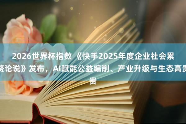 2026世界杯指数 《快手2025年度企业社会累赘论说》发布，AI赋能公益编削、产业升级与生态高贵