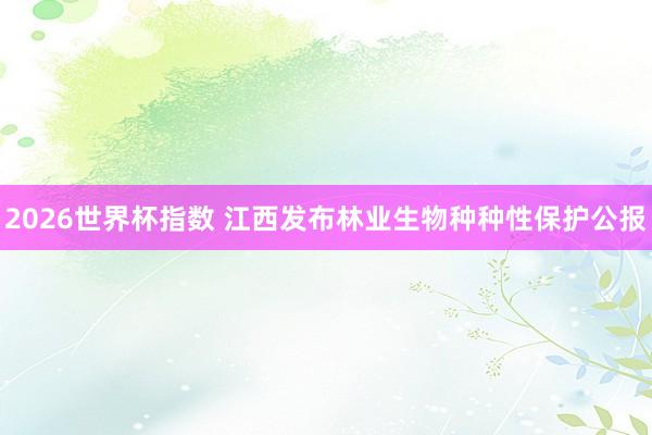 2026世界杯指数 江西发布林业生物种种性保护公报