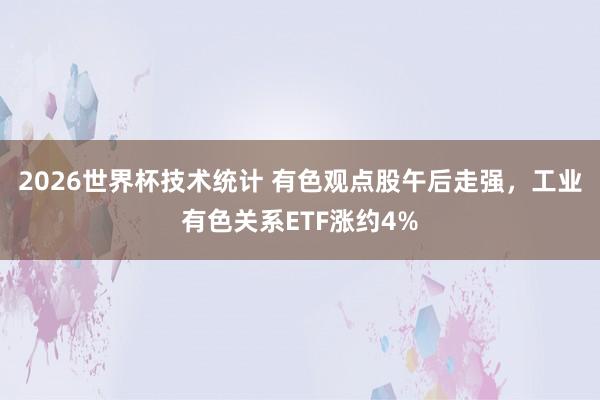 2026世界杯技术统计 有色观点股午后走强，工业有色关系ET