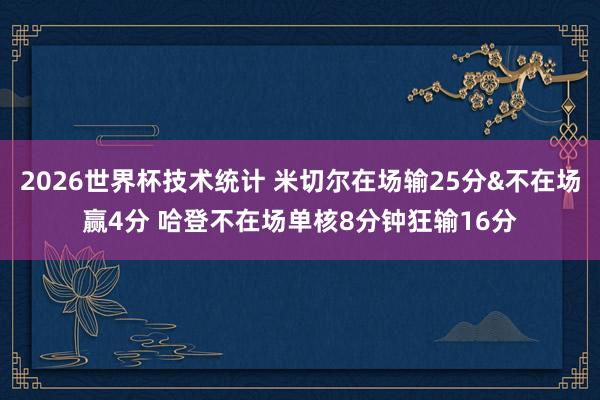 2026世界杯技术统计 米切尔在场输25分&不在场赢4分 哈登不在场单核8分钟狂输16分