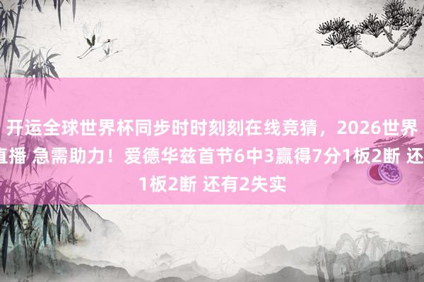 开运全球世界杯同步时时刻刻在线竞猜，2026世界杯文字直播 急需助力！爱德华兹首节6中3赢得7分1板2断 还有2失实